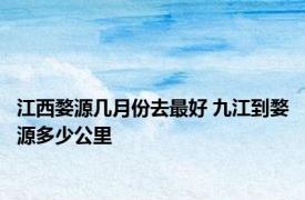 江西婺源几月份去最好 九江到婺源多少公里