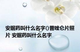 安眠药叫什么名字()普唑仑片照片 安眠药叫什么名字 