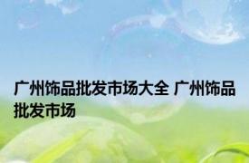 广州饰品批发市场大全 广州饰品批发市场 