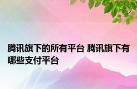 腾讯旗下的所有平台 腾讯旗下有哪些支付平台