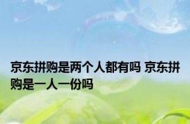 京东拼购是两个人都有吗 京东拼购是一人一份吗