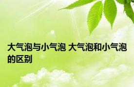 大气泡与小气泡 大气泡和小气泡的区别 