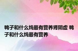 鸭子和什么炖最有营养肾阴虚 鸭子和什么炖最有营养