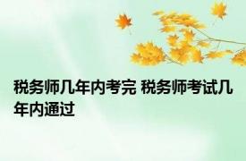 税务师几年内考完 税务师考试几年内通过 