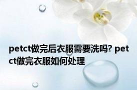 petct做完后衣服需要洗吗? petct做完衣服如何处理 