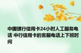 中国银行信用卡24小时人工服务电话 中行信用卡的客服电话上下班时间