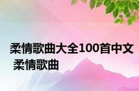 柔情歌曲大全100首中文 柔情歌曲 