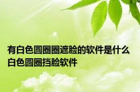 有白色圆圈圈遮脸的软件是什么 白色圆圈挡脸软件 