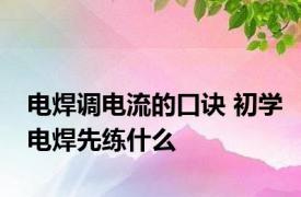 电焊调电流的口诀 初学电焊先练什么