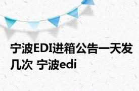 宁波EDI进箱公告一天发几次 宁波edi 