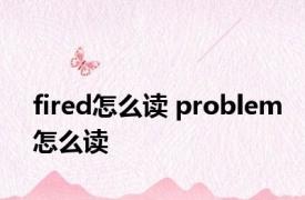 fired怎么读 problem怎么读 