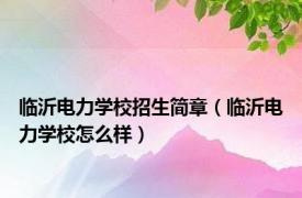 临沂电力学校招生简章（临沂电力学校怎么样）