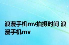 浪漫手机mv拍摄时间 浪漫手机mv 