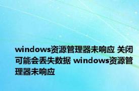 windows资源管理器未响应 关闭可能会丢失数据 windows资源管理器未响应 