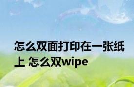 怎么双面打印在一张纸上 怎么双wipe 