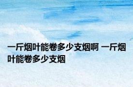 一斤烟叶能卷多少支烟啊 一斤烟叶能卷多少支烟 