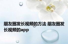 朋友圈发长视频的方法 朋友圈发长视频的app 