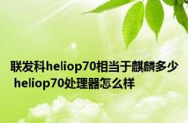 联发科heliop70相当于麒麟多少 heliop70处理器怎么样 