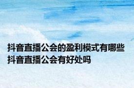 抖音直播公会的盈利模式有哪些 抖音直播公会有好处吗