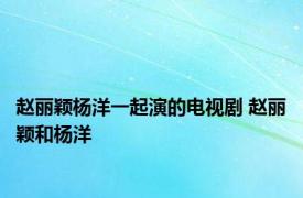 赵丽颖杨洋一起演的电视剧 赵丽颖和杨洋 