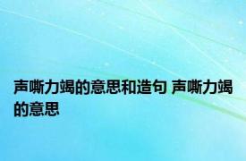 声嘶力竭的意思和造句 声嘶力竭的意思 