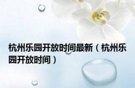 杭州乐园开放时间最新（杭州乐园开放时间）