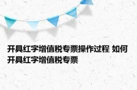 开具红字增值税专票操作过程 如何开具红字增值税专票 