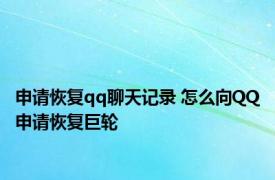 申请恢复qq聊天记录 怎么向QQ申请恢复巨轮