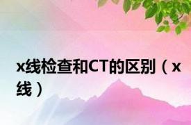 x线检查和CT的区别（x线）