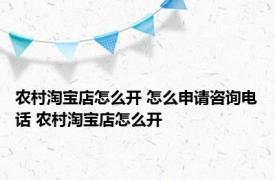 农村淘宝店怎么开 怎么申请咨询电话 农村淘宝店怎么开 