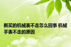 新买的机械表不走怎么回事 机械手表不走的原因 