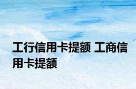 工行信用卡提额 工商信用卡提额 