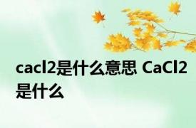 cacl2是什么意思 CaCl2是什么