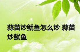 蒜苗炒鱿鱼怎么炒 蒜苗炒鱿鱼 