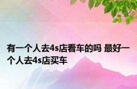 有一个人去4s店看车的吗 最好一个人去4s店买车 