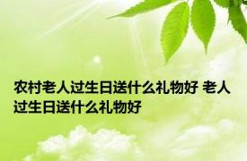 农村老人过生日送什么礼物好 老人过生日送什么礼物好 