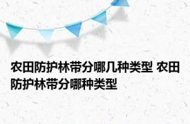 农田防护林带分哪几种类型 农田防护林带分哪种类型 