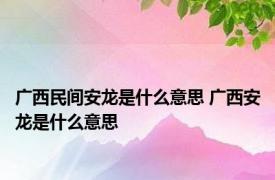 广西民间安龙是什么意思 广西安龙是什么意思