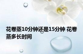 花卷蒸10分钟还是15分钟 花卷蒸多长时间 