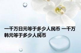 一千万日元等于多少人民币 一千万韩元等于多少人民币 