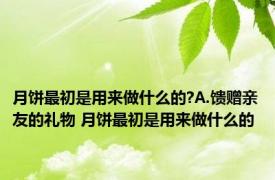 月饼最初是用来做什么的?A.馈赠亲友的礼物 月饼最初是用来做什么的 