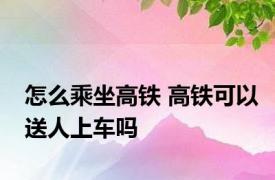 怎么乘坐高铁 高铁可以送人上车吗