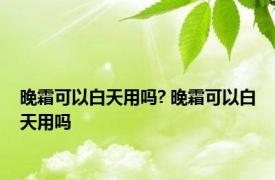 晚霜可以白天用吗? 晚霜可以白天用吗 