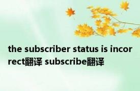 the subscriber status is incorrect翻译 subscribe翻译 