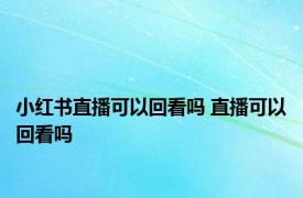 小红书直播可以回看吗 直播可以回看吗