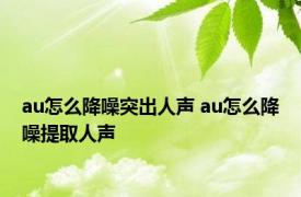 au怎么降噪突出人声 au怎么降噪提取人声