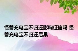 怪兽充电宝不归还影响征信吗 怪兽充电宝不归还后果 