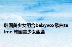 韩国美少女组合babyvox歌曲telme 韩国美少女组合 