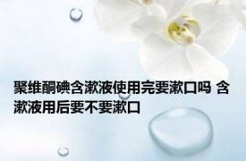 聚维酮碘含漱液使用完要漱口吗 含漱液用后要不要漱口 