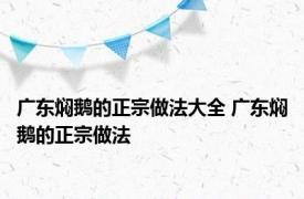 广东焖鹅的正宗做法大全 广东焖鹅的正宗做法